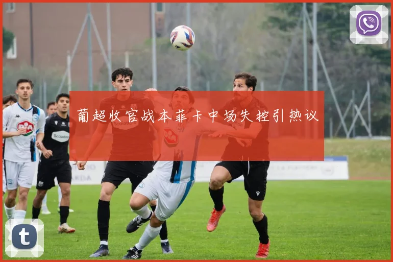 葡超收官战本菲卡中场失控引热议