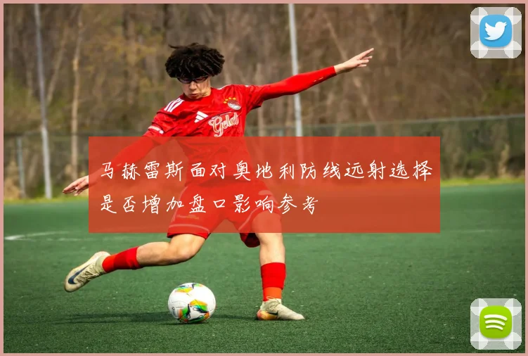 马赫雷斯面对奥地利防线远射选择是否增加盘口影响参考
