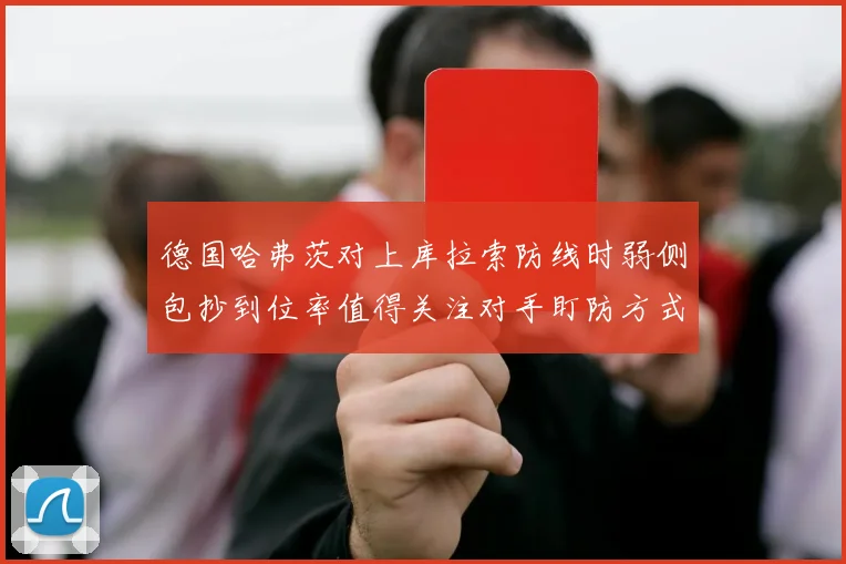 德国哈弗茨对上库拉索防线时弱侧包抄到位率值得关注对手盯防方式