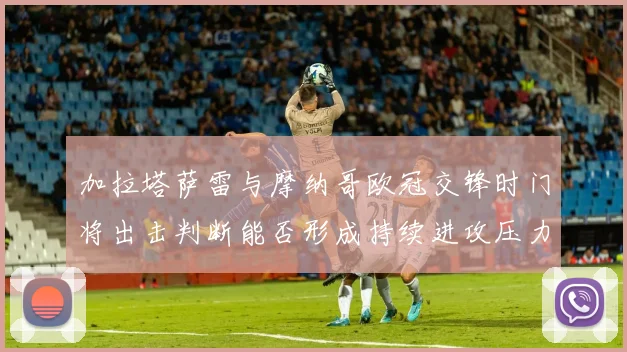 加拉塔萨雷与摩纳哥欧冠交锋时门将出击判断能否形成持续进攻压力