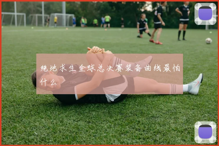 绝地求生全球总决赛装备曲线最怕什么