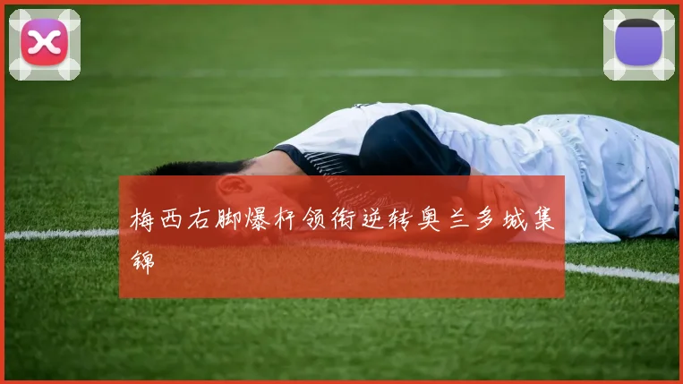梅西右脚爆杆领衔逆转奥兰多城集锦