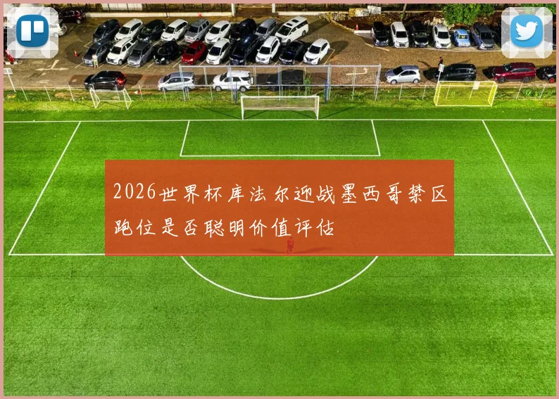2026世界杯库法尔迎战墨西哥禁区跑位是否聪明价值评估