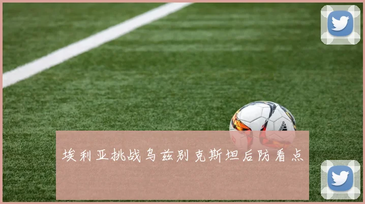 埃利亚挑战乌兹别克斯坦后防看点