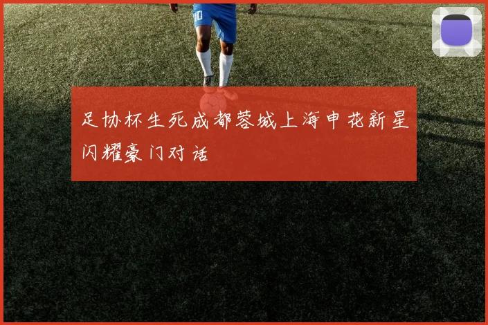 足协杯生死成都蓉城上海申花新星闪耀豪门对话