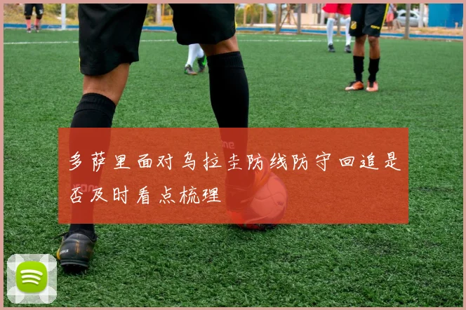 多萨里面对乌拉圭防线防守回追是否及时看点梳理
