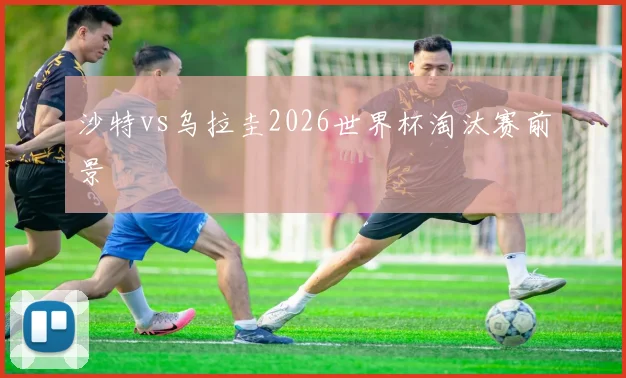 沙特vs乌拉圭2026世界杯淘汰赛前景