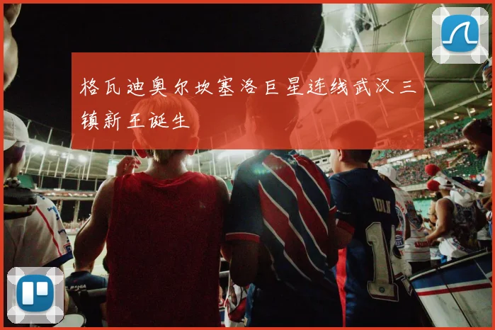 格瓦迪奥尔坎塞洛巨星连线武汉三镇新王诞生