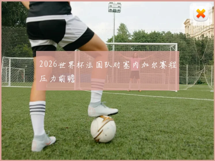 2026世界杯法国队对塞内加尔赛程压力前瞻
