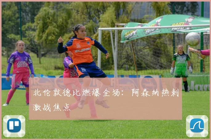 北伦敦德比燃爆全场：阿森纳热刺激战焦点