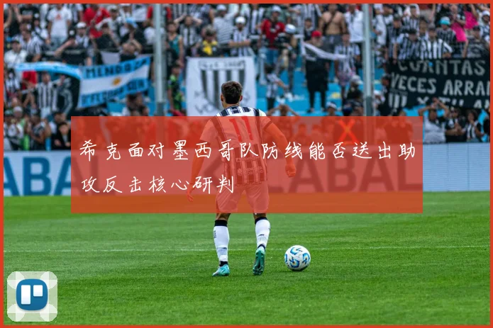 希克面对墨西哥队防线能否送出助攻反击核心研判