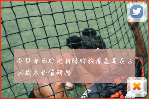 乔贝尔面对比利时对抗覆盖是否占优战术价值研判
