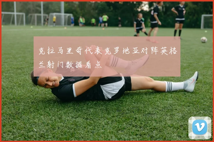 克拉马里奇代表克罗地亚对阵英格兰射门数据看点