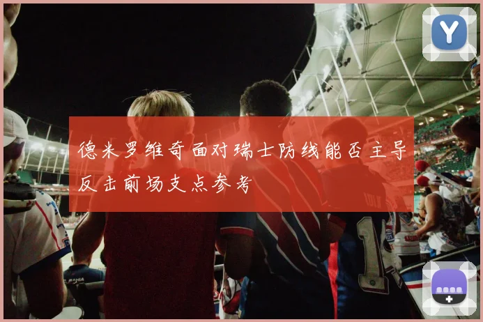 德米罗维奇面对瑞士防线能否主导反击前场支点参考