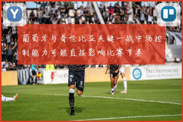 葡萄牙与哥伦比亚关键一战中场控制能力可能直接影响比赛节奏
