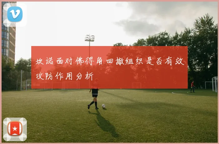 坎诺面对佛得角回撤组织是否有效攻防作用分析