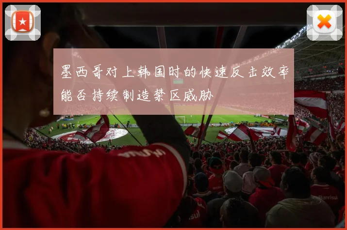 墨西哥对上韩国时的快速反击效率能否持续制造禁区威胁