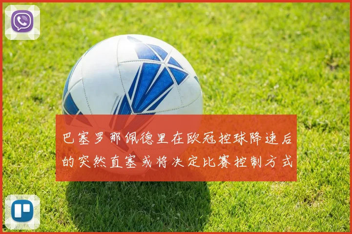 巴塞罗那佩德里在欧冠控球降速后的突然直塞或将决定比赛控制方式