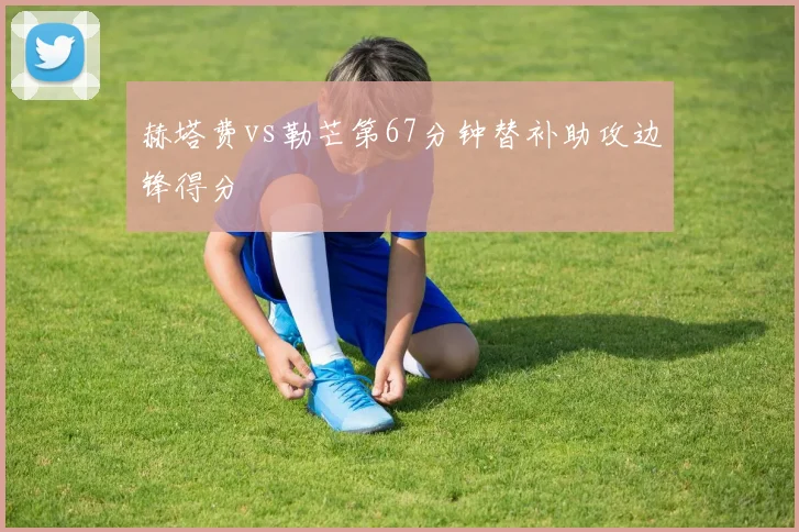赫塔费vs勒芒第67分钟替补助攻边锋得分