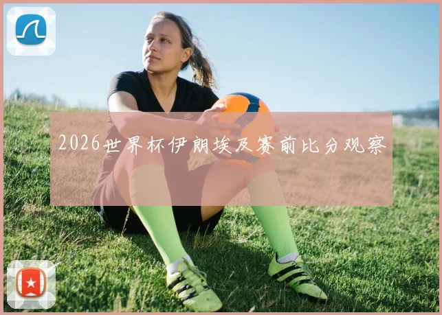 2026世界杯伊朗埃及赛前比分观察