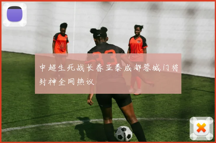 中超生死战长春亚泰成都蓉城门将封神全网热议