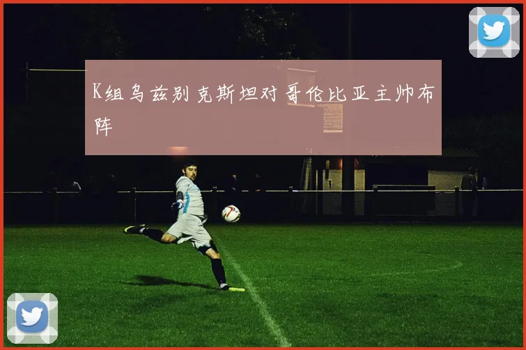 K组乌兹别克斯坦对哥伦比亚主帅布阵