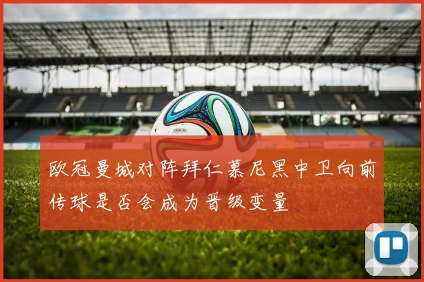 欧冠曼城对阵拜仁慕尼黑中卫向前传球是否会成为晋级变量