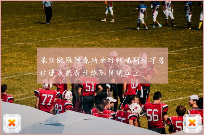 聚焦欧冠阿森纳面对帕福斯防守落位速度能否让球队持续压上
