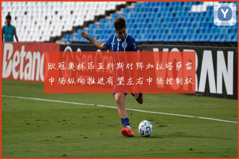 欧冠奥林匹亚科斯对阵加拉塔萨雷中场纵向推进有望左右中场控制权