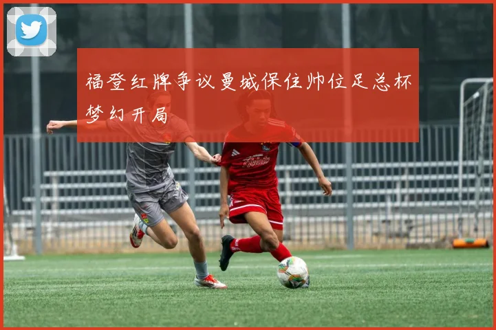 福登红牌争议曼城保住帅位足总杯梦幻开局