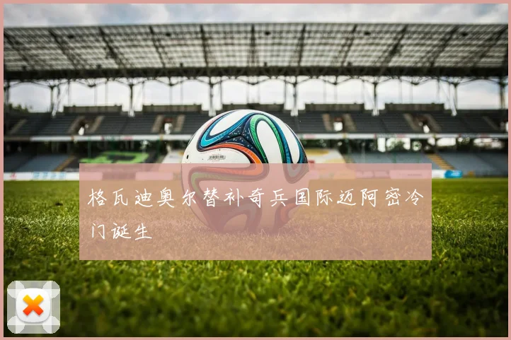 格瓦迪奥尔替补奇兵国际迈阿密冷门诞生