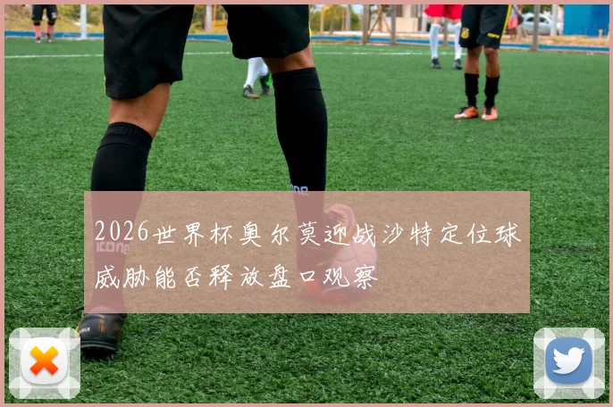 2026世界杯奥尔莫迎战沙特定位球威胁能否释放盘口观察