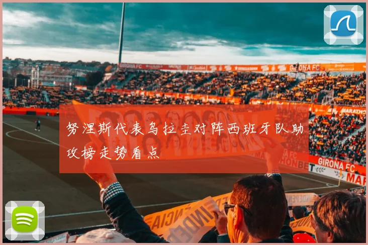 努涅斯代表乌拉圭对阵西班牙队助攻榜走势看点