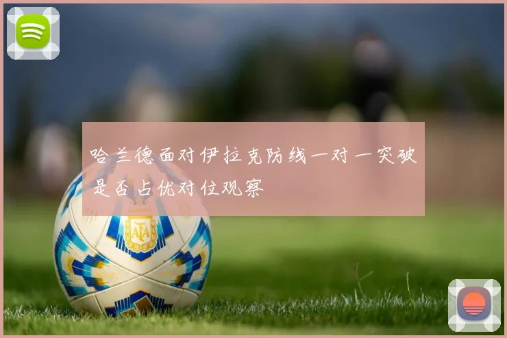 哈兰德面对伊拉克防线一对一突破是否占优对位观察