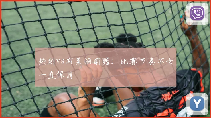 热刺vs布莱顿前瞻：比赛节奏不会一直保持