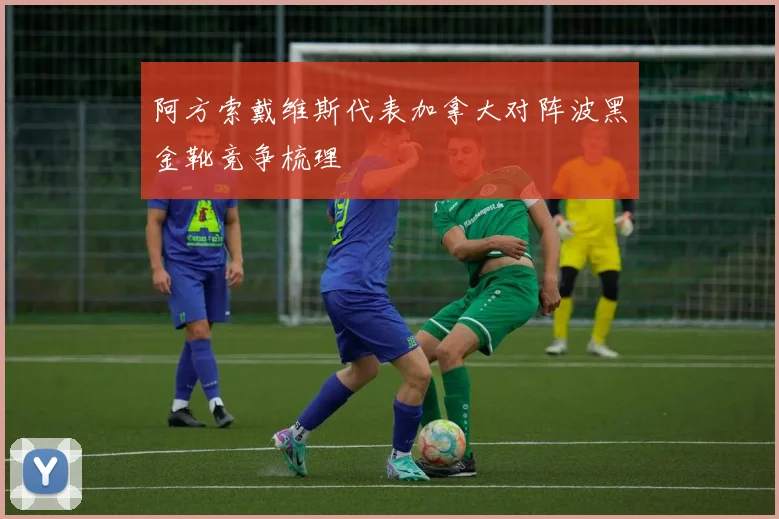 阿方索戴维斯代表加拿大对阵波黑金靴竞争梳理