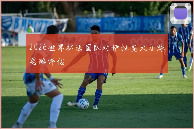 2026世界杯法国队对伊拉克大小球思路评估