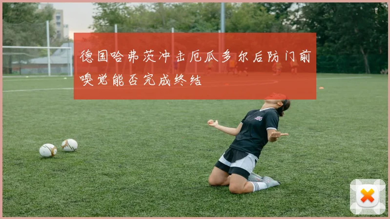 德国哈弗茨冲击厄瓜多尔后防门前嗅觉能否完成终结