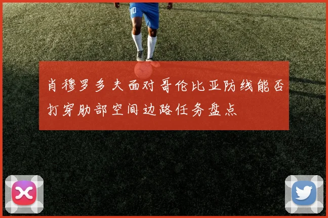 肖穆罗多夫面对哥伦比亚防线能否打穿肋部空间边路任务盘点
