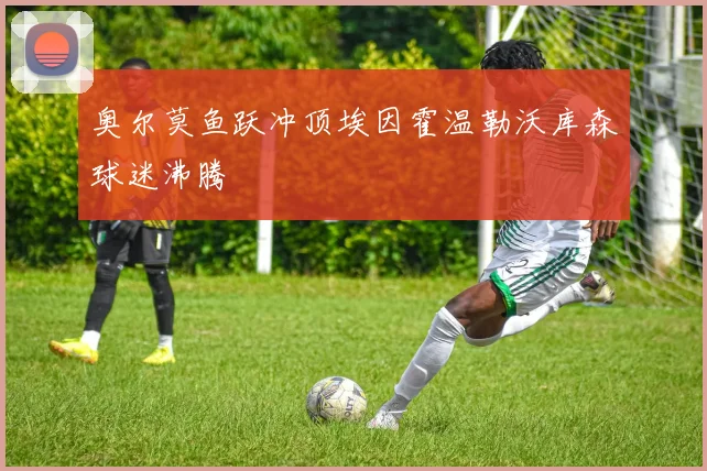 奥尔莫鱼跃冲顶埃因霍温勒沃库森球迷沸腾