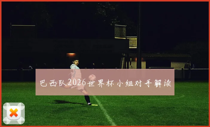 巴西队2026世界杯小组对手解读